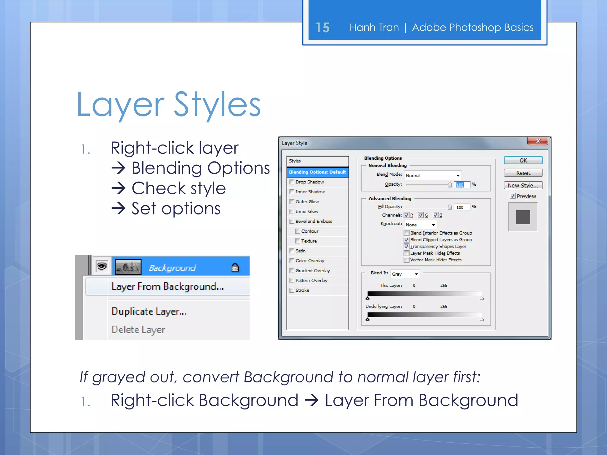 15   Hanh Tran | Adobe Photoshop Basics




Layer Styles
1.   Right-click layer
      Blending Options
      Check style
      Set options




If grayed out, convert Background to normal layer first:
1.   Right-click Background  Layer From Background
 