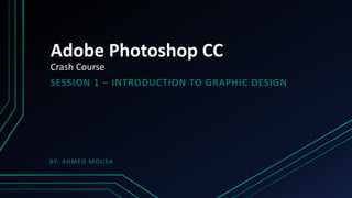 Adobe Photoshop CC
Crash Course
SESSION 1 – INTRODUCTION TO GRAPHIC DESIGN
BY: AHMED MOUSA
 