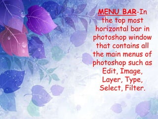 MENU BAR-In
the top most
horizontal bar in
photoshop window
that contains all
the main menus of
photoshop such as
Edit, Image,
Layer, Type,
Select, Filter.
 