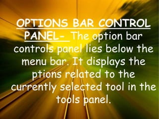 OPTIONS BAR CONTROL
PANEL- The option bar
controls panel lies below the
menu bar. It displays the
ptions related to the
currently selected tool in the
tools panel.
 
