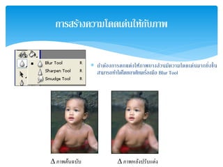 ∗ ถ้าต้องการตกแต่งให้ภาพบางส่วนมีความโดดเด่นมากยิ่งขึ้น
สามารถทําได้โดยอาศัยเครื่องมือ Blur Tool
การสร้างความโดดเด่นให้กับภาพ
∆ ภาพต้นฉบับ ∆ ภาพหลังปรับแต่ง
 