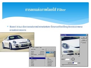 ∗ ฟิลเตอร์ (Filter) คือการตกแต่งภาพด้วยเทคนิคพิเศษ ที่สามารถปรับเปลี่ยนรูปแบบของภาพตาม
ความต้องการของงาน
การตกแต่งภาพโดยใช้Filter
 