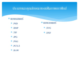 ประเภทและคุณลักษณะของแฟ้ มภาพกราฟิกส์
∗แบบเรสเตอร์
∗ .PSD
∗ .BMP
∗ .TIF
∗ .JPG
∗ .PNG
∗ .PCX Z
∗ .RAW
∗แบบเวกเตอร์
∗ .SVG
∗ .DXF
 