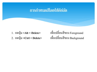 การกําหนดสีโดยใช้คีย์ลัด
1. กดปุ่ม <Alt + Delete> เพื่อเปลี่ยนสีของ Foreground
2. กดปุ่ม <Ctrl + Delete> เพื่อเปลี่ยนสีของ Background
 