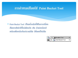 ∗ Paint Bucket Tool เป็นเครื่องมือที่ใช้ในการเปลี่ยน
สีโดยอาศัยค่าสีที่ใกล้เคียงกัน เช่น ถ้าคลิกเลือกสี
เหลืองเพื่อเทสีลงในบริเวณสีส้ม สีที่เคยเป็นสีส้ม
การกําหนดสีโดยใช้ Paint Bucket Tool
 