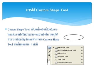 ∗ Custom Shape Tool เป็นเครื่องมือที่ช่วยในการ
ตกแต่งภาพให้มีความสวยงามมากยิ่งขึ้น โดยผู้ใช้
สามารถเลือกสัญลักษณ์ต่างๆจาก Custom Shape
Tool จากขั้นตอนง่าย ๆ ดังนี้
การใช้Custom Shape Tool
 