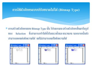 ∗ การสร้างตัวอักษรแบบ Bitmap Type นั้น โปรแกรมจะสร้างตัวอักษรขึ้นมาในรูป
ของ Selection ซึ่งสามารถทําได้ทั้งในแนวตั้งและแนวนอน นอกจากนั้นยัง
สามารถตกแต่งข้อความได้ แต่ไม่สามารถแก้ไขข้อความได้
การใช้ตัวอักษรแบบปรับขนาดไม่ได้(Bitmap Type)
 