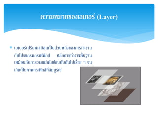 ∗ เลเยอร์เปรียบเสมือนเป็นส่วนหนึ่งของการทํางาน
กับโปรแกรมกราฟฟิกส์ หลักการทํางานพื้นฐาน
เหมือนกับการวางแผ่นใสซ้อนทับกันไปเรื่อย ๆ จน
เกิดเป็นภาพกราฟิกส์ที่สมบูรณ์
ความหมายของเลเยอร์ (Layer)
 