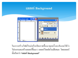 เลเยอร์ Background
ในการสร้างไฟล์ใหม่หรือเปิ ดภาพขึ้นมาทุกครั้งจะสังเกตได้ว่า
โปรแกรมจะสร้างเลเยอร์ขึ้นมา 1 เลเยอร์โดยอัตโนมัติเสมอ โดยเลเยอร์
นั้นเรียกว่า “เลเยอร์ Background”
 
