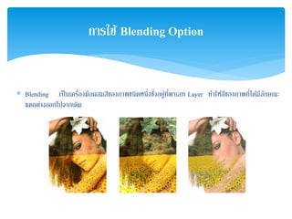 ∗ Blending เป็นเครื่องมือผสมสีของภาพชนิดหนึ่งซึ่งอยู่ที่พาเลท Layer ทําให้สีของภาพที่ได้มีลักษณะ
แตกต่างออกไปจากเดิม
การใช้ Blending Option
 