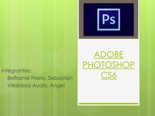 ADOBE
PHOTOSHOP
CS6
Integrantes:
• Beltramé Prieto, Sebastián
• Villalobos Ayala, Angel
 