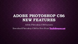 ADOBE PHOTOSHOP CS6
NEW FEATURES
Adobe Photoshop CS6 features
Download Photoshop CS6 for Free From TenSoftwares.net
 