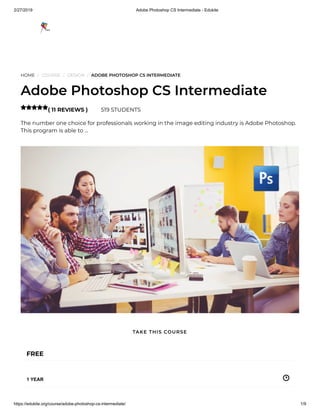 2/27/2019 Adobe Photoshop CS Intermediate - Edukite
https://edukite.org/course/adobe-photoshop-cs-intermediate/ 1/9
HOME / COURSE / DESIGN / ADOBE PHOTOSHOP CS INTERMEDIATE
Adobe Photoshop CS Intermediate
( 11 REVIEWS ) 519 STUDENTS
The number one choice for professionals working in the image editing industry is Adobe Photoshop.
This program is able to …

FREE
1 YEAR
TAKE THIS COURSE
 