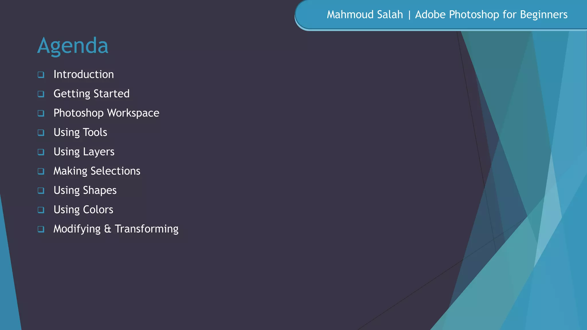 Agenda
 Introduction
 Getting Started
 Photoshop Workspace
 Using Tools
 Using Layers
 Making Selections
 Using Shapes
 Using Colors
 Modifying & Transforming
Mahmoud Salah | Adobe Photoshop for Beginners
 