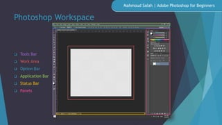 Photoshop Workspace
 Tools Bar
 Work Area
 Option Bar
 Application Bar
 Status Bar
 Panels
Mahmoud Salah | Adobe Photoshop for Beginners
 