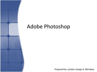 Adobe Photoshop




         Prepared by: Lyndon Jeorge A. Mendoza
 