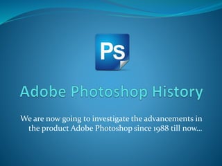 We are now going to investigate the advancements in
the product Adobe Photoshop since 1988 till now…
 