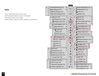 10 Adobe Photoshop II Tutorial
These highlighted tools can be used
with the object selection tools to manipulate
and change areas of an image.
In other words, tools are used in different combinations.
Tools
 