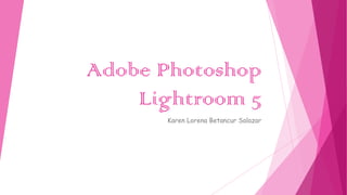 Adobe Photoshop
Lightroom 5
Karen Lorena Betancur Salazar
 