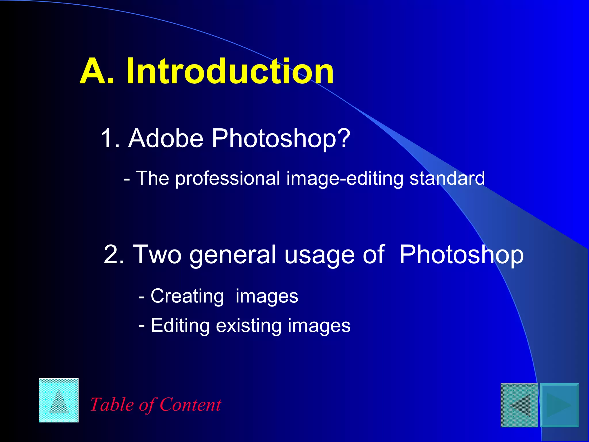 A. Introduction
1. Adobe Photoshop?
- The professional image-editing standard
2. Two general usage of Photoshop
- Creating images
- Editing existing images
Table of Content
 