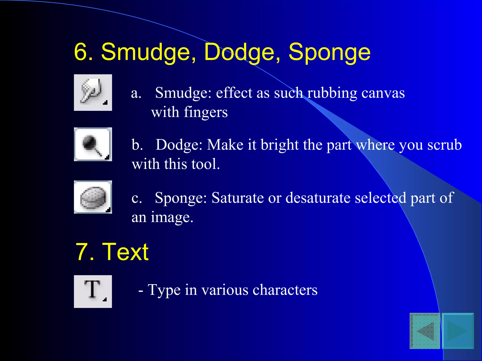 6. Smudge, Dodge, Sponge
a. Smudge: effect as such rubbing canvas
with fingers
b. Dodge: Make it bright the part where you scrub
with this tool.
c. Sponge: Saturate or desaturate selected part of
an image.
7. Text
- Type in various characters
 