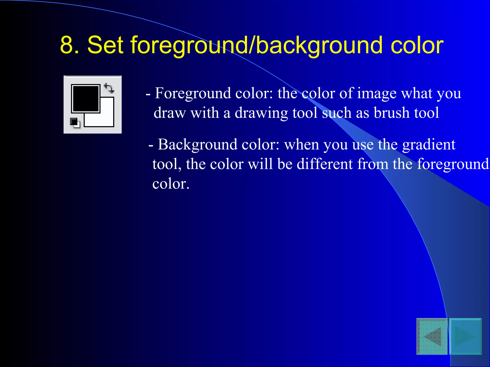 8. Set foreground/background color
- Foreground color: the color of image what you
draw with a drawing tool such as brush tool
- Background color: when you use the gradient
tool, the color will be different from the foreground
color.
 
