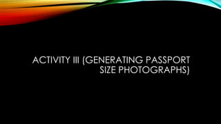 ACTIVITY III (GENERATING PASSPORT
SIZE PHOTOGRAPHS)
 