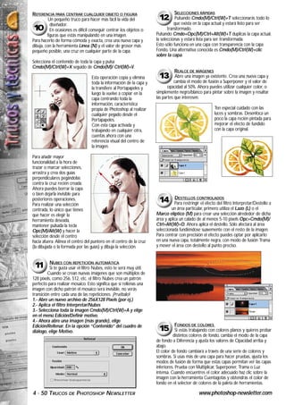 REFERENCIA PARA CENTRAR CUALQUIER OBJETO O FIGURA                                SELECCIONES RÁPIDAS
          Un pequeño truco para hacer más fácil la vida del            12        Pulsando Cmdo(M)/Ctrl(W)+T seleccionarás todo lo
           diseñador.                                                            que exista en la capa actual y estará listo para ser
10         En ocasiones es difícil conseguir centrar los objetos o           transformado.
         figuras que estás manipulando en una imagen.                 Pulsando Cmdo+Opc(M)/Ctrl+Alt(W)+T duplicas la capa actual,
Para hacerlo de forma cómoda y exacta, crea una nueva capa y          la seleccionas y estará lista para ser transformada.
dibuja, con la herramienta Línea (N) y el valor de grosor más         Esto sólo funciona en una capa con transparencia con la capa
pequeño posible, una cruz en cualquier parte de la capa.              Fondo. Una alternativa conocida es Cmdo(M)/Ctrl(W)+clic
                                                                      sobre la capa.
Selecciona el contenido de toda la capa y pulsa
Cmdo(M)/Ctrl(W)+X seguido de Cmdo(M)/ Ctrl(W)+V.
                                                                                 REALCE DE IMÁGENES
                                   Esta operación copia y elimina      13         Abre una imagen ya existente. Crea una nueva capa y
                                   toda la información de la capa y              cambia el modo de fusión a Superponer y el valor de
                                   la transfiere al Portapapeles y           opacidad al 50%. Ahora puedes utilizar cualquier color, o
                                   luego la vuelve a copiar en la     simplemente negro/blanco para pintar sobre la imagen y resaltar
                                   capa centrando toda la             las partes que interesen.
                                   información, característica
                                   propia de Photoshop al realizar                                       Ten especial cuidado con las
                                   cualquier pegado desde el                                             luces y sombras. Desenfoca un
                                   Portapapeles.                                                         poco la capa recién pintada para
                                   Con esta capa activada y                                              mejorar el efecto de fundido
                                   trabajando en cualquier otra,                                         con la capa original.
                                   cuentas ahora con una
                                   referencia visual del centro de
                                   la imagen.

Para añadir mayor
funcionalidad a la hora de
trazar o marcar selecciones,
arrastra y crea dos guías
perpendiculares pegándolas
contra la cruz recién creada.
Ahora puedes borrar la capa
o bien dejarla invisible para
                                                                                 DESTELLOS CONTROLADOS
posteriores operaciones.
Para realizar una selección
                                                                       14        Para restringir el efecto del filtro Interpretar/Destello a
centrada, lo único que tienes                                                  un área particular, primero utiliza el Lazo (L) o el
que hacer es elegir la                                                Marco elíptico (M) para crear una selección alrededor de dicha
herramienta deseada,                                                  área y aplica un calado de al menos 5-10 pixels Opc+Cmdo(M)/
mantener pulsada la tecla                                             Ctrl+Alt(W)+D. Ahora aplica el destello. Sólo afectará al área
Opc(M)/Alt(W) y hacer la                                              seleccionada fundiéndose suavemente con el resto de la imagen.
selección desde el centro                                             Para centrar con precisión el efecto puedes optar por aplicarlo
hacia afuera. Alinea el centro del puntero en el centro de la cruz    en una nueva capa, totalmente negra, con modo de fusión Trama
(la dibujada o la formada por las guías) y dibuja la selección.       y mover el área con destello al punto preciso.


          NUBES CON REPETICIÓN AUTOMÁTICA
 11       Si te gusta usar el filtro Nubes, esto te será muy útil.
         Cuando se crean nuevas imágenes que son múltiplos de
128 pixels, como 256, 512, etc. el filtro Nubes crea un patrón
perfecto para realizar mosaico. Esto significa que si rellenas una
imagen con dicho patrón el mosaico será invisible, no verás
transición entre cada una de las repeticiones. ¡Pruébalo!
1.- Abre un nuevo archivo de 256X128 Pixels (por ej.)
2.- Aplica el filtro Interpretar/Nubes
3.- Selecciona toda la imagen Cmdo(M)/Ctrl(W)+A y elige
en el menú Edición/Definir motivo.
4.- Ahora abre una imagen (más grande), elige
Edición/Rellenar. En la opción “Contenido” del cuadro de                          FONDOS DE COLORES
diálogo, elige Motivo.                                                 15         Si estás trabajando con colores planos y quieres probar
                                                                                distintos colores de fondo, cambia el modo de la capa
                                                                      de fondo a Diferencia y ajusta los valores de Opacidad arriba y
                                                                      abajo.
                                                                      El color de fondo cambiará a través de una serie de colores y
                                                                      sombras. Si usas más de una capa para hacer pruebas, ajusta los
                                                                      modos de fusión de forma que estas capas permitan ver las capas
                                                                      inferiores. Prueba con Multiplicar, Superponer, Trama o Luz
                                                                      intensa. Cuando encuentres el color adecuado haz clic sobre la
                                                                      imagen con la herramienta Cuentagotas y obtendrás el color de
                                                                      fondo en el selector de colores de la paleta de herramientas.

4 · 50 TRUCOS        DE   PHOTOSHOP NEWSLETTER                                                  www.photoshop-newsletter.com
 