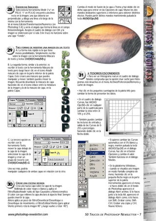 ENDEREZAR IMÁGENES                                             Cambia el modo de fusión de la capa a Trama y haz doble clic en
28      Selecciona la herramienta Medir (“u” en                        dicha capa para entrar en las Opciones de capa. Mueve los dos
       PS5.X; “i” en PS 6.X) encuentra una línea                       mandos deslizantes superiores o inferiores para obtener distintos
   recta en la imagen, una que debería ser                             efectos. Puedes partir dichos mandos manteniendo pulsada la
perpendicular, y dibuja una línea a lo largo de la                     tecla Alt(W)/Opc(M).
misma con la herramienta.
Ve al menú Edición/Transformación/Numérico (en
Photoshop 5.X) y verás el ángulo que forma la línea en el campo
Rotación/Angulo. Acepta el cuadro de diálogo con OK y la
imagen se enderezará por si sola. Este truco no funciona sobre
una capa “Fondo”.



        TRES FORMAS DE INSERTAR UNA IMAGEN EN UN TEXTO
29      A. La forma más rápida es la que tiene
       menos posibilidades. Simplemente escribe
     sobre la imagen con la herramienta Máscara
de texto y teclea Ctrl(W)/Cmdo(M)+j.

B. La segunda forma, similar a la anterior, es
escribir el texto con la herramienta Máscara de
texto pero luego hacer clic en el icono Añadir
máscara de capa en la parte inferior de la paleta                                 6 TESOROS ESCONDIDOS
Capas. Esto creará una máscara que puedes                               31       • Para ver un Histograma real en el cuadro de diálogo
manipular y mover. también puedes mover la                                     Niveles comprueba que la opción Usar caché para histo-
imagen. Recuerda desenlazar la máscara de capa                         gramas está desactiva en el menú Archivo/Preferencias/Memoria y
haciendo clic en el icono enlace entre la miniatura                    caché de imagen.
de la imagen y la de la máscara de capa, en la
paleta Capas.                                                          • Haz clic en los pequeños cuentagotas de la paleta Info para
                                                                       cambiar la forma de presentar los datos.

                                                                       • En el cuadro de diálogo
                                                                       Curvas, haz Alt(W)/
                                                                       Opc(M)+clic en cualquier
                                                                       parte de la cuadrícula para
                                                                       cambiar la vista entre el
                                                                       10% y el 25%.

                                                                       • También puedes cambiar
                                                                       las lecturas de entrada y
                                                                       salida de las Curvas de 0-
                                                                       255 a porcentajes
                                                                       haciendo doble clic en la
                                                                       flecha doble.

C. La tercera opción es                                                                                • Si quieres cambiar las Curvas
escribir con la                                                                                        automática con el 5% blanco y
herramienta Texto,                                                                                     negro, mantén pulsada la tecla
mover la capa debajo de                                                                                Alt(W)/Opc(M) en el diálogo
la capa de la imagen,                                                                                  Curvas, haz clic en el botón
seleccionar la capa de la                                                                              Opciones y cambia el valor.
imagen y crear un                                                                                      También funciona en el diálogo
grupo de recorte con                                                                                   Niveles.
Ctrl(W)/Cmdo(M)+G.
                                                                                                       • En la plataforma Windows...
Una vez más, podrás                                                                                    - cuando se visualiza una imagen
manipular cualquiera de ambas capas en relación con la otra.                                           en modo Pantalla completa sin
                                                                                                       menú, haciendo clic en la
                                                                                                       pequeña flecha negra en la parte
                                                                                                       superior de la paleta
         CREAR UNA ESCENA NEVADA                                                                       Herramientas aparecerá el menú.
30       Crea una nueva capa sobre la capa de tu imagen.                                               - si haces doble clic en el fondo
        Rellénala de color negro o blanco y aplica el                                                  de Photoshop aparecerá el
Filtro/Ruido/Añadir ruido de tipo Gaussiano y Monocromático.                                           diálogo Abrir archivo. Si lo haces
El color con que rellenes la capa afectará al aspecto final. Siempre                                   junto a la tecla Alt, aparecerá el
puedes invertir la capa.                                                                               diálogo Abrir como, si lo haces
Ahora aplica un poco de Filtro/Desenfocar/Desenfoque o                                                 con Shift, Grabar como, Shift-
Desenfoque de movimiento, o Filtro/Estilizar/Viento (para aplicar                                      Ctrl, Grabar una copia y Ctrl,
Viento primero rota la imagen 90° y luego vuelve a rotar -90°).                                        Nuevo fichero.


www.photoshop-newsletter.com                                                   50 TRUCOS       DE    PHOTOSHOP NEWSLETTER • 7
 