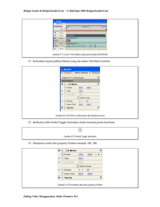 Belajar Gratis di BelajarSendiri.Com - © HakCipta 2006 BelajarSendiri.Com
Gambar 8.7 Current Time Marker pada posisi waktu 00:00:00:00
11.  Kemudian expand pilihan Motion yang ada dalam Tab Effect Controls. 
Gambar 8.8 Tab Effect Control pada clip dvindonesia.psd
12.  Berikutnya klik tombol Toggle Animation untuk memulai proses keyframe. 
Gambar 8.9 Tombol Toggle Animation
13.  Selanjutnya ubah nilai property Position menjadi ‐180 , 288. 
Gambar 8.10 Perubahan nilai pada property Position
Editing Video Menggunakan Adobe Premiere Pro
 
