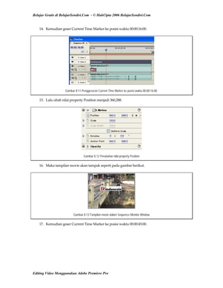Belajar Gratis di BelajarSendiri.Com - © HakCipta 2006 BelajarSendiri.Com
14.  Kemudian geser Current Time Marker ke posisi waktu 00:00:16:00. 
Gambar 8.11 Penggeseran Current Time Marker ke posisi waktu 00:00:16:00.
15.  Lalu ubah nilai property Position menjadi 360,288. 
Gambar 8.12 Perubahan nilai property Position
16.  Maka tampilan movie akan tampak seperti pada gambar berikut. 
Gambar 8.13 Tampilan movie dalam Sequence Monitor Window
17.  Kemudian geser Current Time Marker ke posisi waktu 00:00:45:00. 
Editing Video Menggunakan Adobe Premiere Pro
 