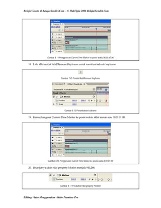Belajar Gratis di BelajarSendiri.Com - © HakCipta 2006 BelajarSendiri.Com
Gambar 8.14 Penggeseran Current Time Marker ke posisi waktu 00:00:45:00
18.  Lalu klik tombol Add/Remove Keyframe untuk membuat sebuah keyframe. 
Gambar 7.45 Tombol Add/Remove Keyframe
Gambar 8.15 Penambahan keyframe
19.  Kemudian geser Current Time Marker ke posisi waktu akhir movie atau 00:01:01:00. 
Gambar 8.16 Penggeseran Current Time Marker ke posisi waktu 0:01:01:00
20.  Selanjutnya ubah nilai property Motion menjadi 910,288. 
Gambar 8.17 Perubahan nilai property Position
Editing Video Menggunakan Adobe Premiere Pro
 