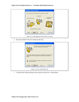 Belajar Gratis di BelajarSendiri.Com - © HakCipta 2006 BelajarSendiri.Com
Gambar 12.23 Kotak dialog Nero Wizard (Other CD Format)
6.  Kemudian pilihlah Video CD. Setelah itu klik Next. 
Gambar 12.24 Nero Wizard (Video CD)
7.  Lalu klik Finish. Maka berikutnya akan tampil area kerja Nero – Burning Rom. 
Editing Video Menggunakan Adobe Premiere Pro
 