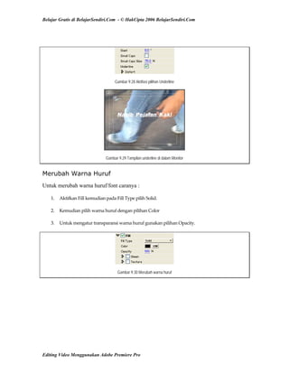 Belajar Gratis di BelajarSendiri.Com - © HakCipta 2006 BelajarSendiri.Com
Gambar 9.28 Aktifasi pilihan Underline
Gambar 9.29 Tampilan underline di dalam Monitor
Merubah Warna Huruf
Untuk merubah warna huruf/font caranya :
1.  Aktifkan Fill kemudian pada Fill Type pilih Solid. 
2.  Kemudian pilih warna huruf dengan pilihan Color 
3.  Untuk mengatur transparansi warna huruf gunakan pilihan Opacity. 
Gambar 9.30 Merubah warna huruf
Editing Video Menggunakan Adobe Premiere Pro
 