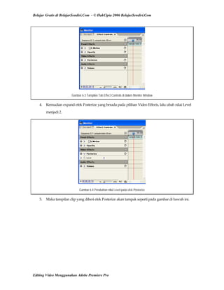 Belajar Gratis di BelajarSendiri.Com - © HakCipta 2006 BelajarSendiri.Com
Gambar 6.3 Tampilan Tab Effect Controls di dalam Monitor Window
4.  Kemudian expand efek Posterize yang berada pada pilihan Video Effects, lalu ubah nilai Level 
menjadi 2. 
Gambar 6.4 Perubahan nilai Level pada efek Posterize
5.  Maka tampilan clip yang diberi efek Posterize akan tampak seperti pada gambar di bawah ini. 
Editing Video Menggunakan Adobe Premiere Pro
 