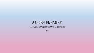 ADOBE PREMIER
LUISA LOZANO Y CAMILA LEMOS
11-2
 