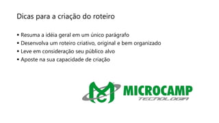 Dicas para a criação do roteiro
 Resuma a idéia geral em um único parágrafo
 Desenvolva um roteiro criativo, original e bem organizado
 Leve em consideração seu público alvo
 Aposte na sua capacidade de criação
 