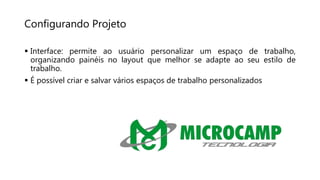 Configurando Projeto
 Interface: permite ao usuário personalizar um espaço de trabalho,
organizando painéis no layout que melhor se adapte ao seu estilo de
trabalho.
 É possível criar e salvar vários espaços de trabalho personalizados
 