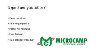 O que é um youtuber?
 Fazer um vídeo
 Falar o que pensa
 Postar no YouTube
 Ficar famoso
 Não precisar trabalhar
 