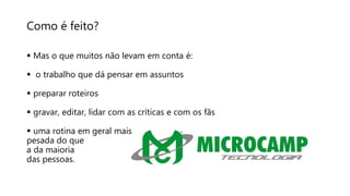 Como é feito?
 Mas o que muitos não levam em conta é:
 o trabalho que dá pensar em assuntos
 preparar roteiros
 gravar, editar, lidar com as críticas e com os fãs
 uma rotina em geral mais
pesada do que
a da maioria
das pessoas.
 