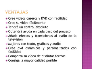  Cree  vídeos caseros y DVD con facilidad
 Cree su vídeo fácilmente
 Tendrá un control absoluto
 Obtendrá ayuda en cada paso del proceso
 Añada efectos y transiciones al estilo de la
  televisión
 Mejoras con texto, gráficos y audio
 Cree dvd dinámicos y personalizados con
  facilidad
 Comparta su vídeo de distintas formas
 Consiga la mayor calidad posible
 