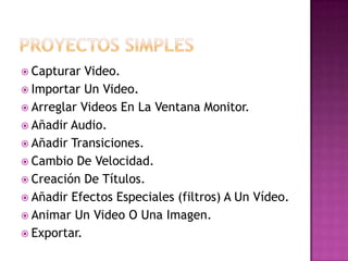  Capturar  Video.
 Importar Un Video.
 Arreglar Videos En La Ventana Monitor.
 Añadir Audio.
 Añadir Transiciones.
 Cambio De Velocidad.
 Creación De Títulos.
 Añadir Efectos Especiales (filtros) A Un Vídeo.
 Animar Un Video O Una Imagen.
 Exportar.
 