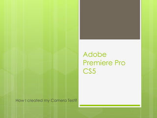 Adobe
Premiere Pro
CS5
How I created my Camera Test?
 