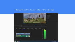 I changed the pitch the the sound to ﬂow with the video clips
 