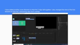 I have added another cross dissolve so that the 2 clips fall together. I also changed the time of the ﬁrst
dissolve so that the 2 dissolving clips don't overlap.
 