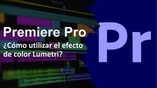 Premiere Pro
¿Cómo utilizar el efecto
de color Lumetri?
 