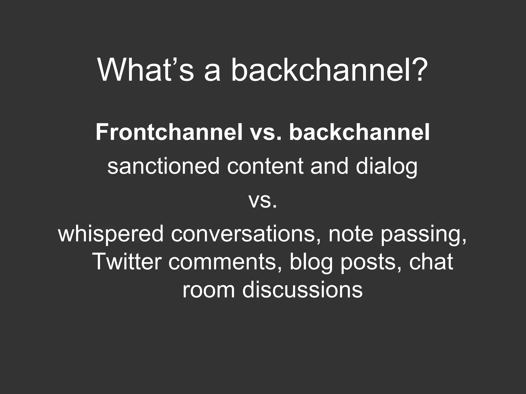 What’s a backchannel?
Frontchannel vs. backchannel
sanctioned content and dialog
vs.
whispered conversations, note passing,
Twitter comments, blog posts, chat
room discussions
 
