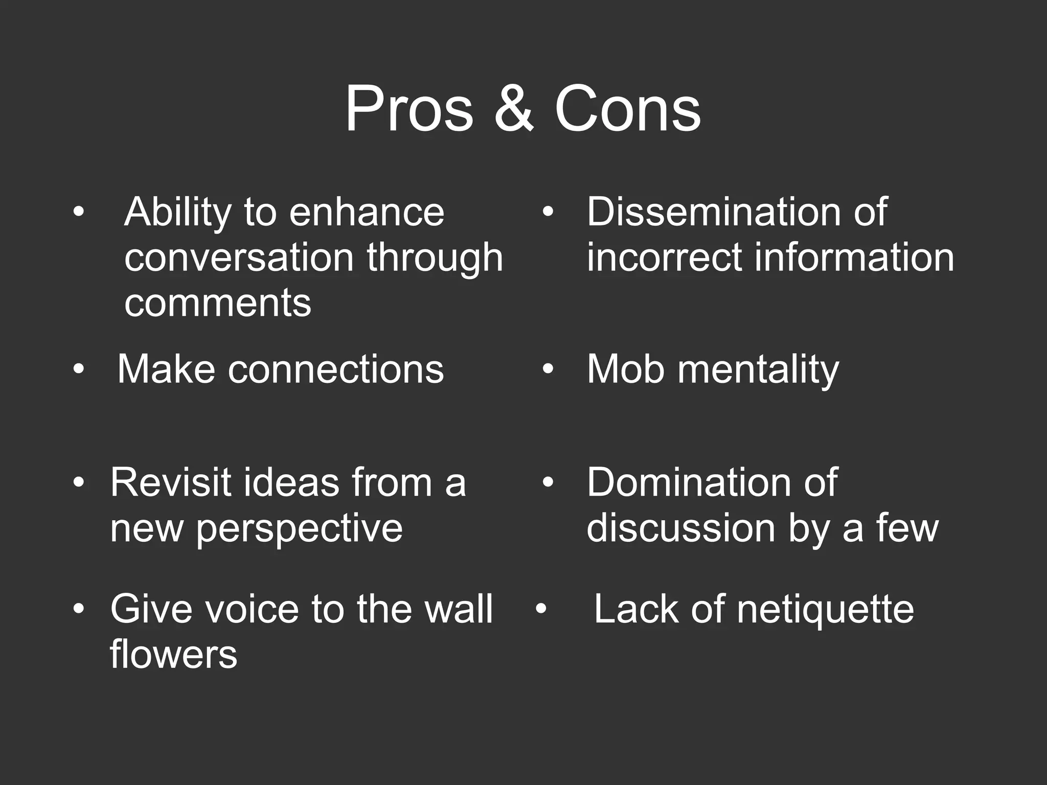 • Ability to enhance
conversation through
comments
• Dissemination of
incorrect information
• Make connections • Mob mentality
• Revisit ideas from a
new perspective
• Domination of
discussion by a few
• Give voice to the wall
flowers
• Lack of netiquette
Pros & Cons
 