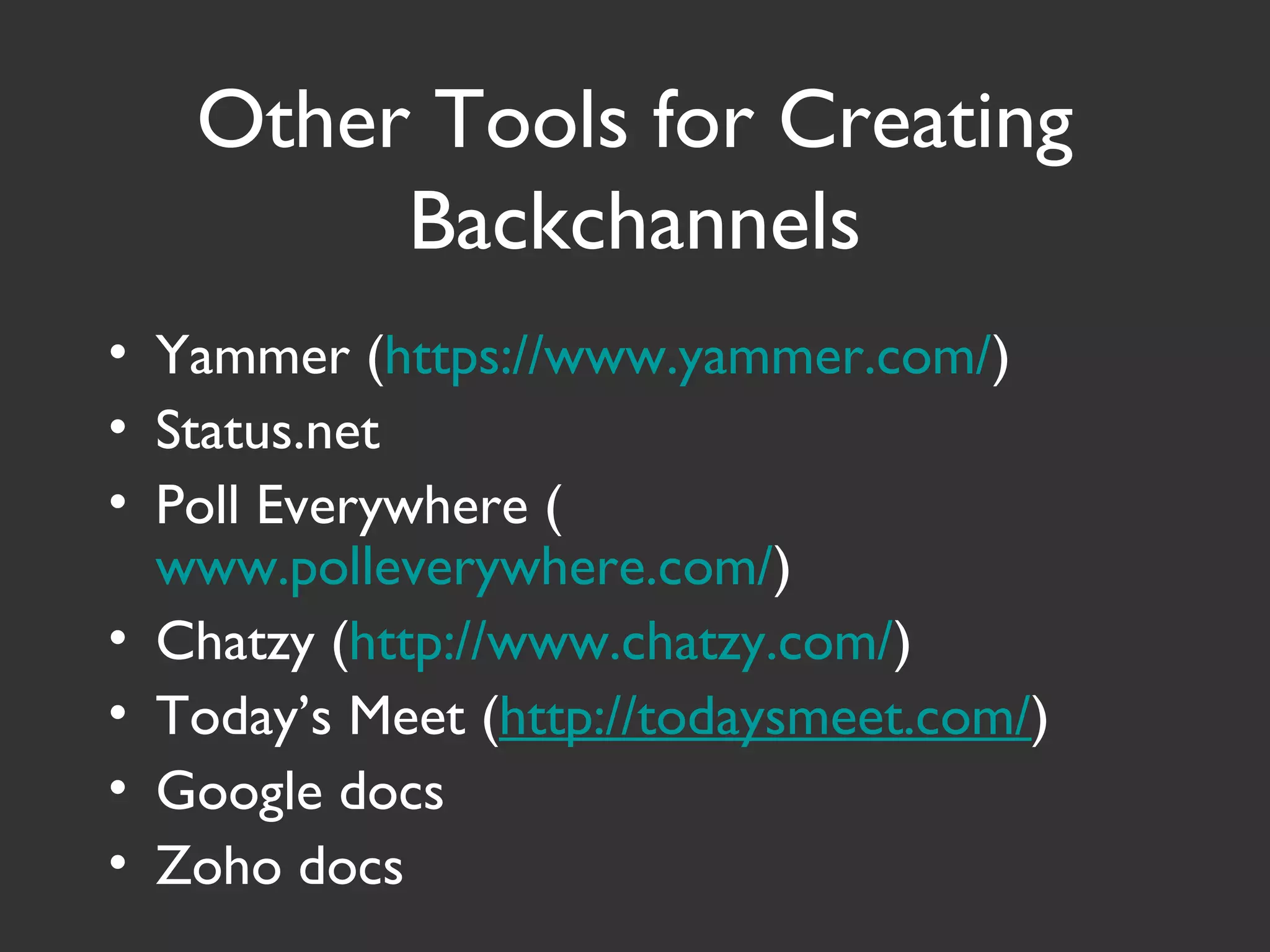 Other Tools for Creating
Backchannels
• Yammer (https://www.yammer.com/)
• Status.net
• Poll Everywhere (
www.polleverywhere.com/)
• Chatzy (http://www.chatzy.com/)
• Today’s Meet (http://todaysmeet.com/)
• Google docs
• Zoho docs
 