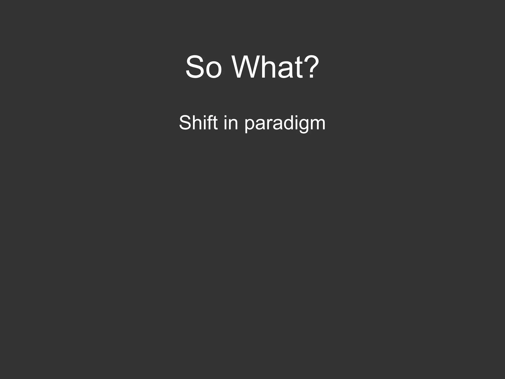So What?
Shift in paradigm
 